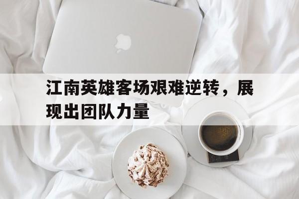包含江南英雄客场艰难逆转,展现出团队力量的词条