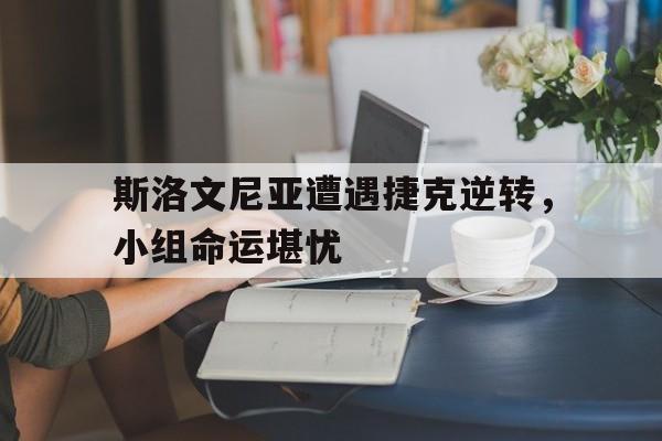 斯洛文尼亚遭遇捷克逆转,小组命运堪忧的简单介绍