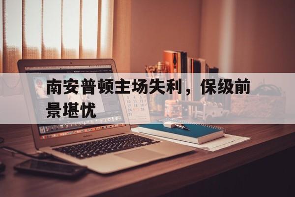 包含南安普顿主场失利,保级前景堪忧的词条